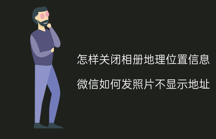 怎样关闭相册地理位置信息 微信如何发照片不显示地址？